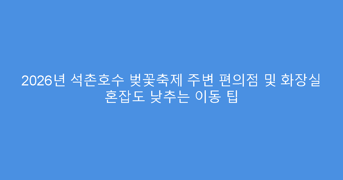 2026년 석촌호수 벚꽃축제 주변 편의점 및 화장실 혼잡도 낮추는 이동 팁