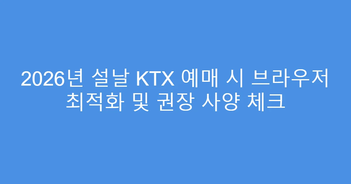 2026년 설날 KTX 예매 시 브라우저 최적화 및 권장 사양 체크
