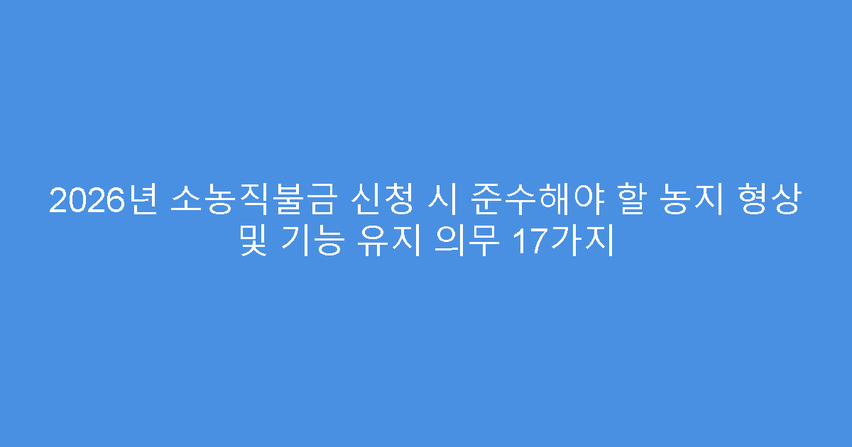2026년 소농직불금 신청 시 준수해야 할 농지 형상 및 기능 유지 의무 17가지