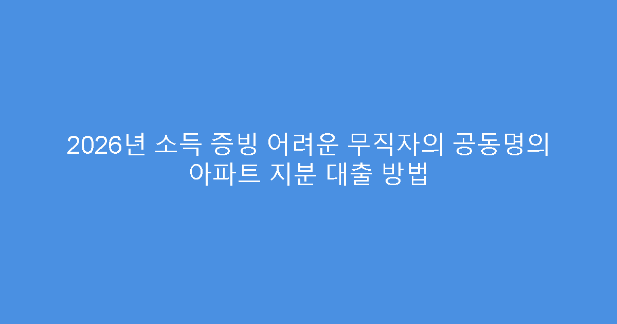 2026년 소득 증빙 어려운 무직자의 공동명의 아파트 지분 대출 방법