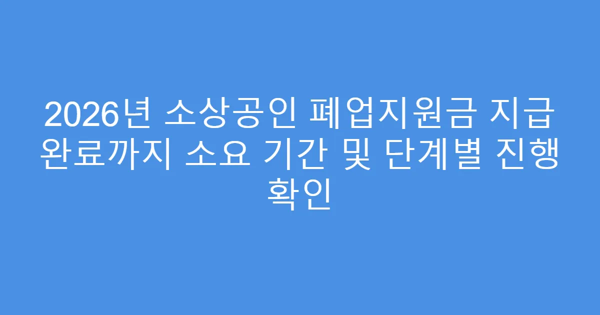 2026년 소상공인 폐업지원금 지급 완료까지 소요 기간 및 단계별 진행 확인
