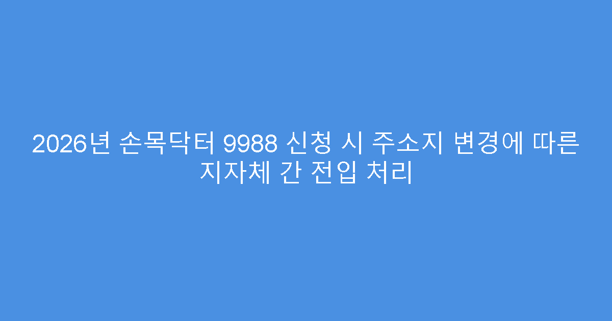 2026년 손목닥터 9988 신청 시 주소지 변경에 따른 지자체 간 전입 처리