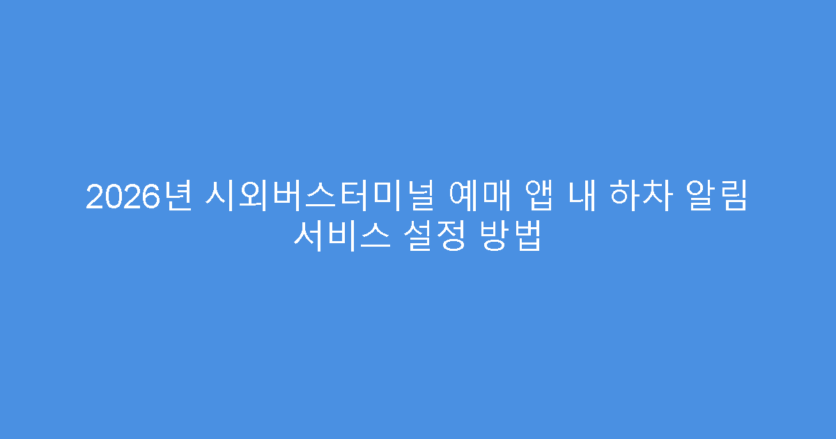2026년 시외버스터미널 예매 앱 내 하차 알림 서비스 설정 방법