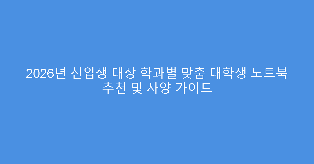2026년 신입생 대상 학과별 맞춤 대학생 노트북 추천 및 사양 가이드