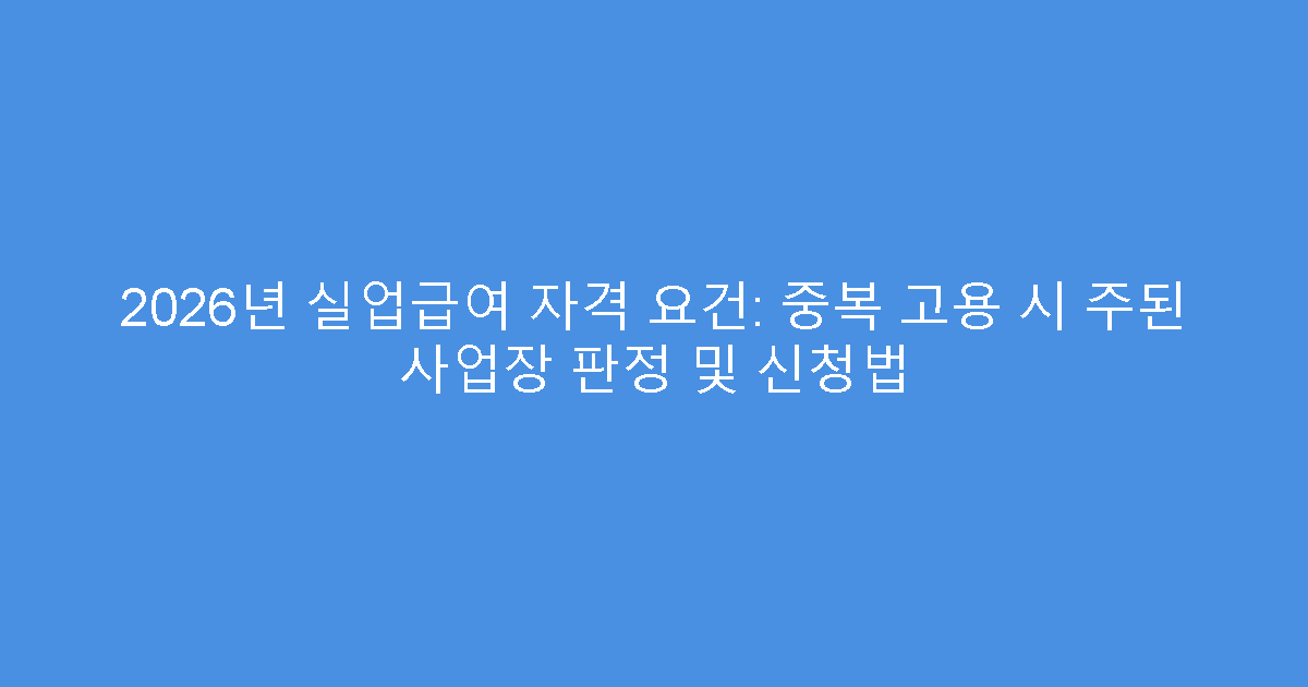 2026년 실업급여 자격 요건: 중복 고용 시 주된 사업장 판정 및 신청법