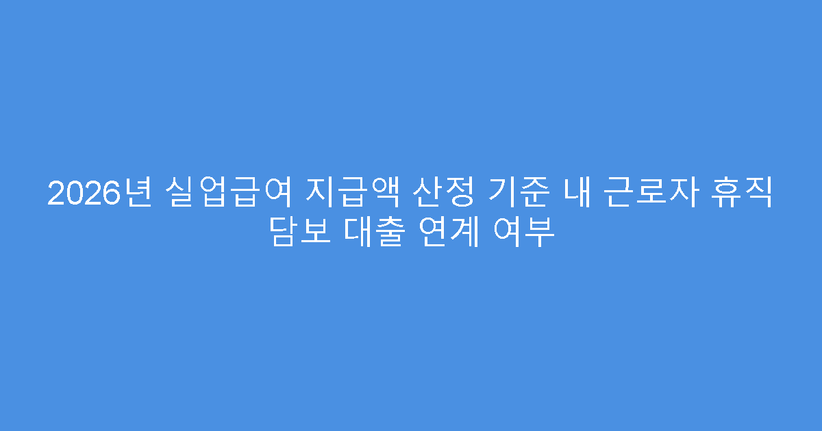 2026년 실업급여 지급액 산정 기준 내 근로자 휴직 담보 대출 연계 여부