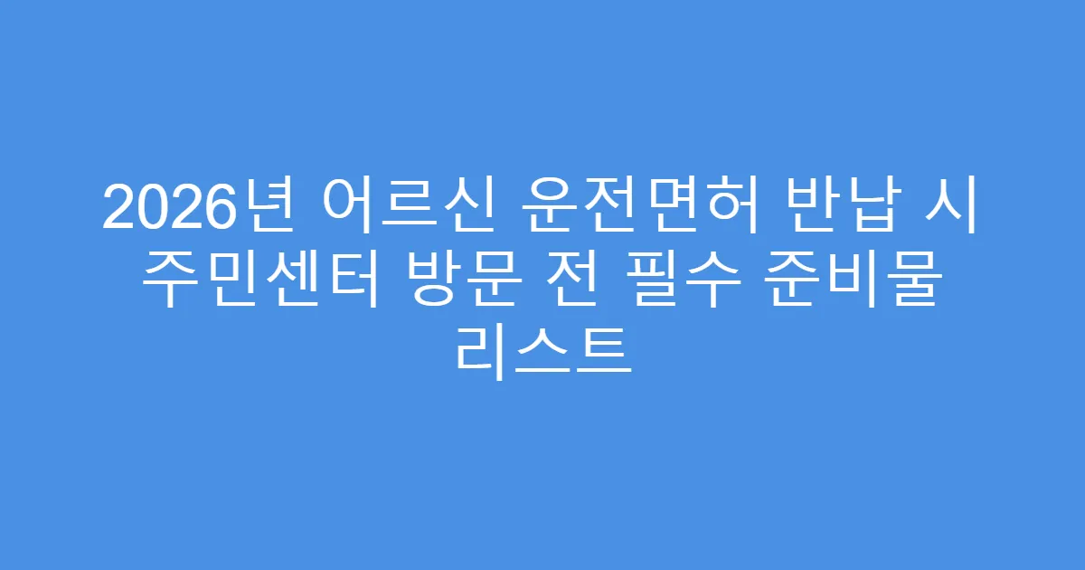 2026년 어르신 운전면허 반납 시 주민센터 방문 전 필수 준비물 리스트