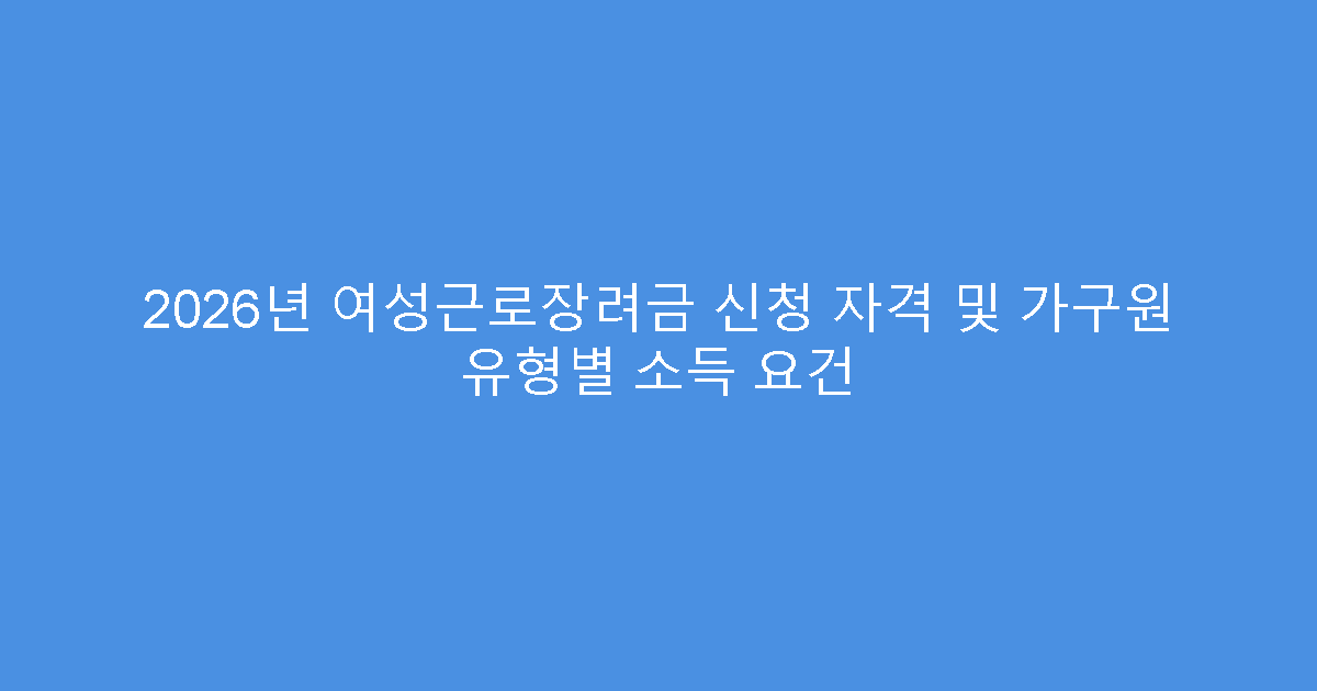 2026년 여성근로장려금 신청 자격 및 가구원 유형별 소득 요건