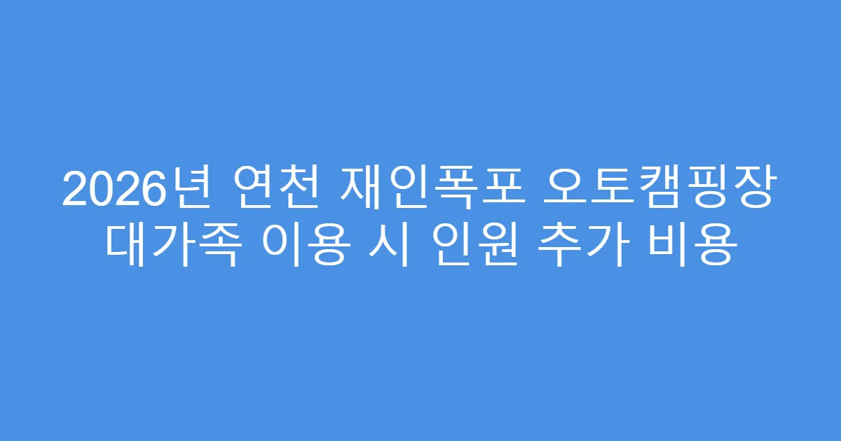 2026년 연천 재인폭포 오토캠핑장 대가족 이용 시 인원 추가 비용