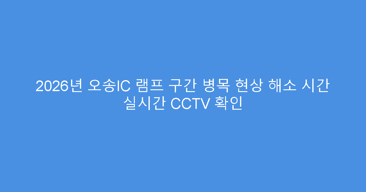 2026년 오송IC 램프 구간 병목 현상 해소 시간 실시간 CCTV 확인