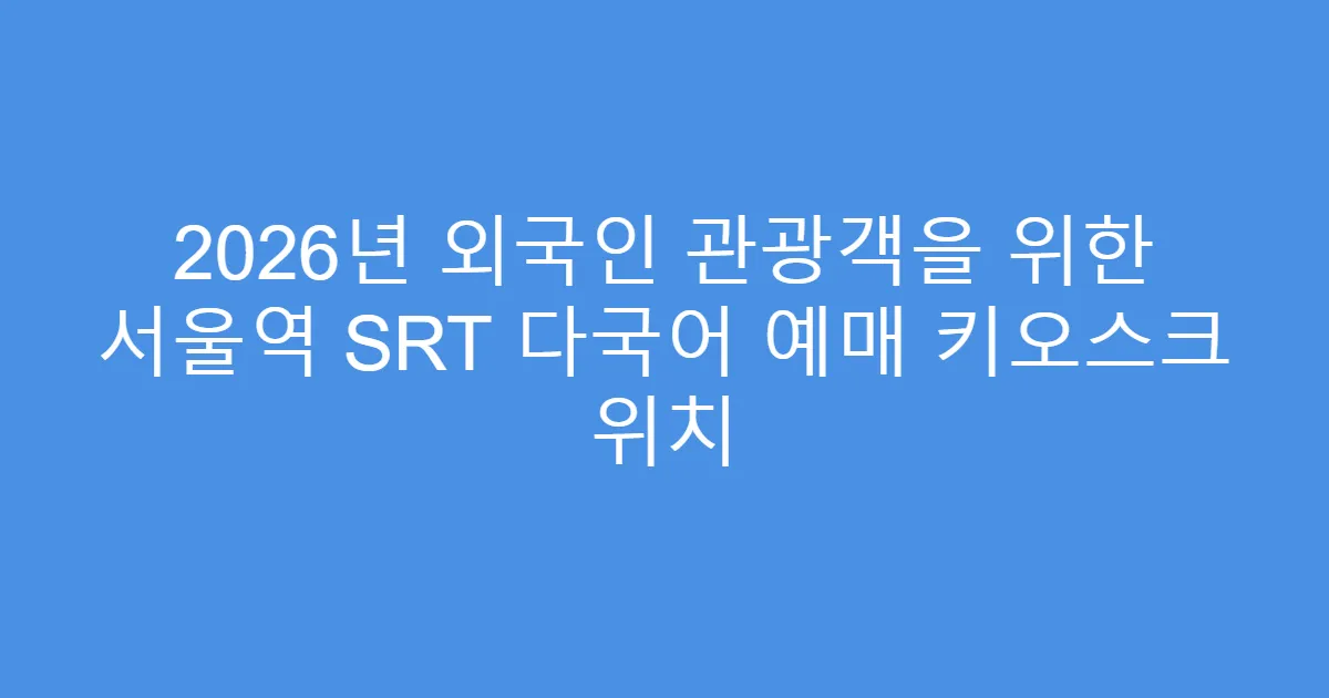 2026년 외국인 관광객을 위한 서울역 SRT 다국어 예매 키오스크 위치