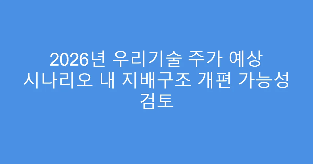 2026년 우리기술 주가 예상 시나리오 내 지배구조 개편 가능성 검토