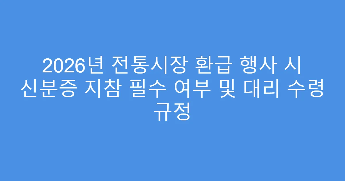 2026년 전통시장 환급 행사 시 신분증 지참 필수 여부 및 대리 수령 규정