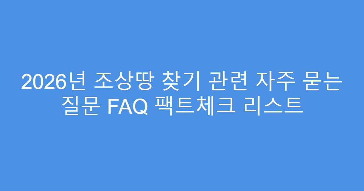 2026년 조상땅 찾기 관련 자주 묻는 질문 FAQ 팩트체크 리스트