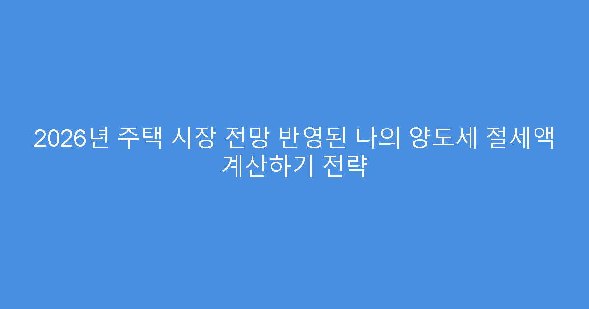 2026년 주택 시장 전망 반영된 나의 양도세 절세액 계산하기 전략