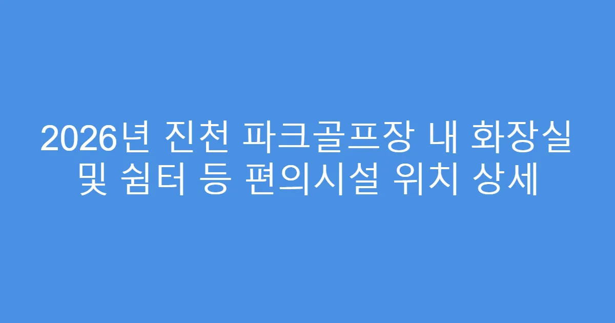 2026년 진천 파크골프장 내 화장실 및 쉼터 등 편의시설 위치 상세