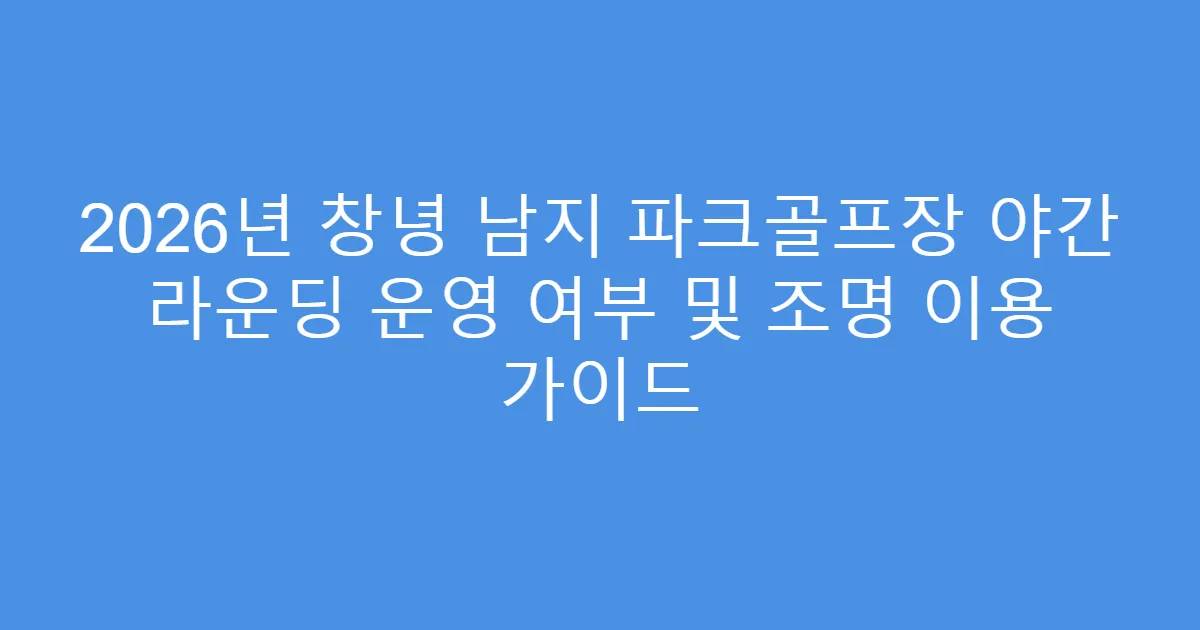 2026년 창녕 남지 파크골프장 야간 라운딩 운영 여부 및 조명 이용 가이드