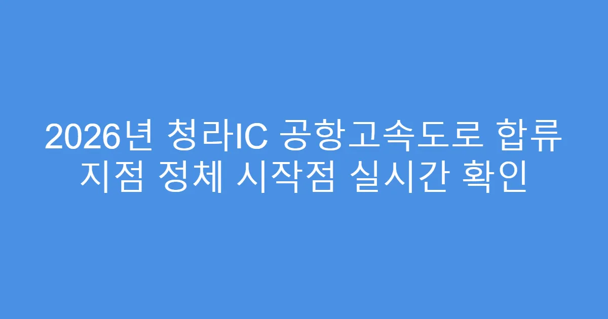2026년 청라IC 공항고속도로 합류 지점 정체 시작점 실시간 확인