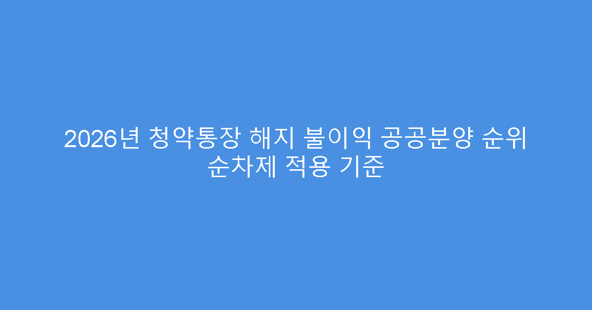 2026년 청약통장 해지 불이익 공공분양 순위 순차제 적용 기준