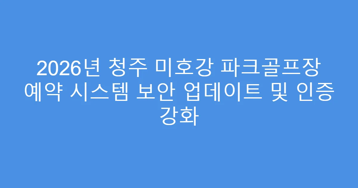 2026년 청주 미호강 파크골프장 예약 시스템 보안 업데이트 및 인증 강화