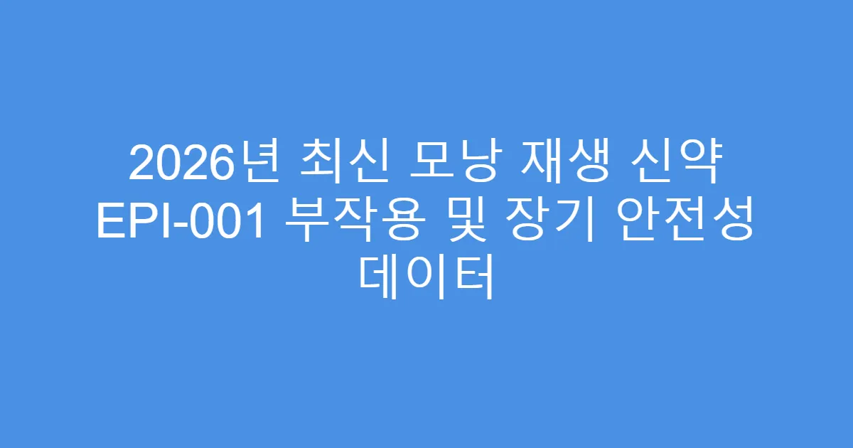 2026년 최신 모낭 재생 신약 EPI-001 부작용 및 장기 안전성 데이터