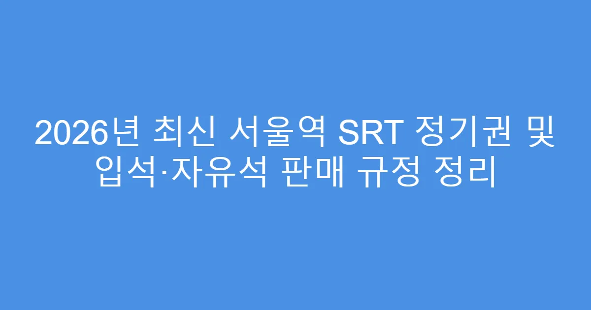 2026년 최신 서울역 SRT 정기권 및 입석·자유석 판매 규정 정리