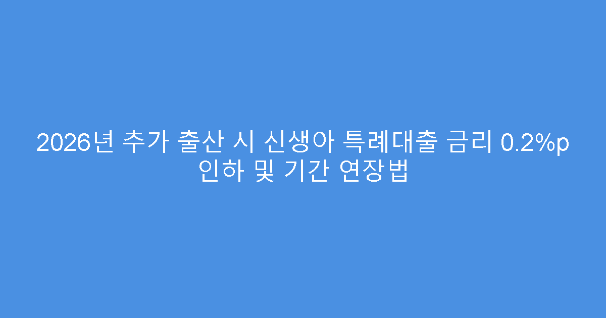 2026년 추가 출산 시 신생아 특례대출 금리 0.2%p 인하 및 기간 연장법