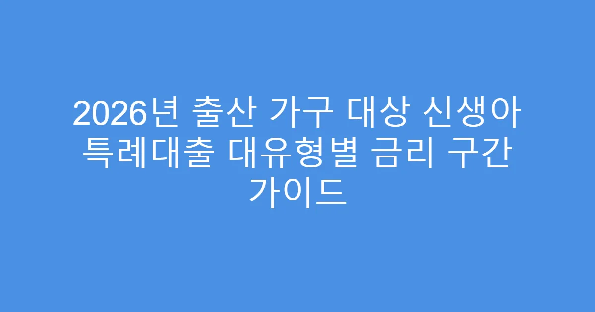 2026년 출산 가구 대상 신생아 특례대출 대유형별 금리 구간 가이드