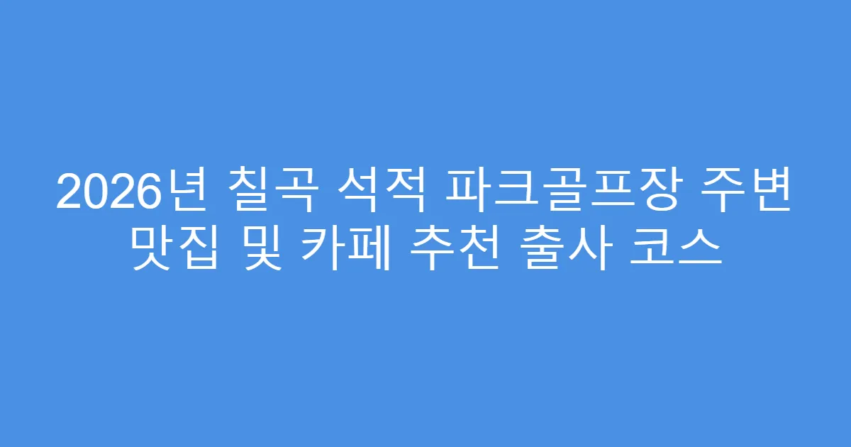 2026년 칠곡 석적 파크골프장 주변 맛집 및 카페 추천 출사 코스