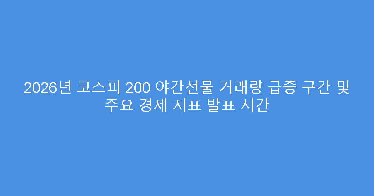 2026년 코스피 200 야간선물 거래량 급증 구간 및 주요 경제 지표 발표 시간