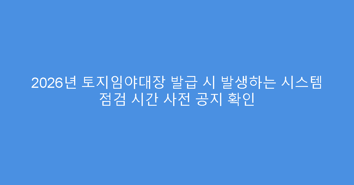 2026년 토지임야대장 발급 시 발생하는 시스템 점검 시간 사전 공지 확인