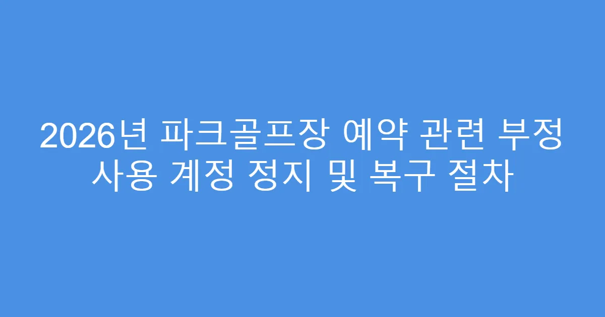 2026년 파크골프장 예약 관련 부정 사용 계정 정지 및 복구 절차