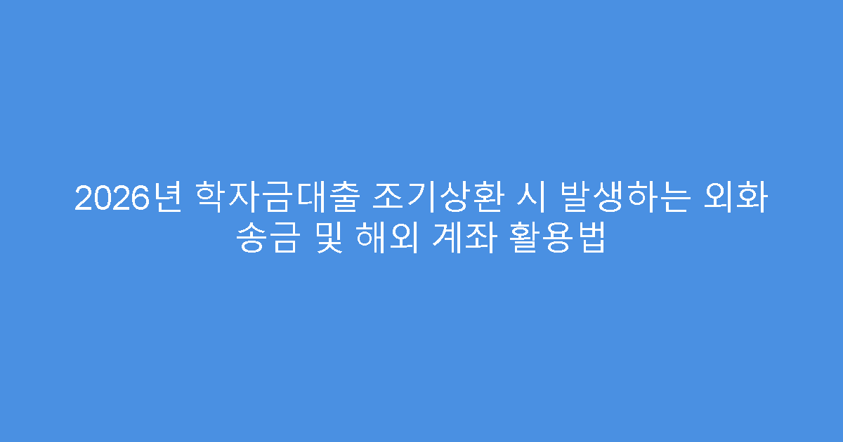 2026년 학자금대출 조기상환 시 발생하는 외화 송금 및 해외 계좌 활용법