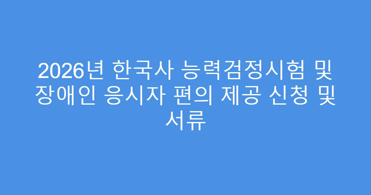 2026년 한국사 능력검정시험 및 장애인 응시자 편의 제공 신청 및 서류