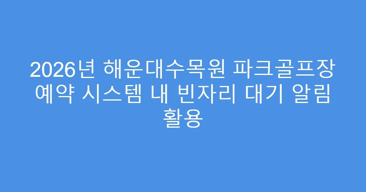 2026년 해운대수목원 파크골프장 예약 시스템 내 빈자리 대기 알림 활용