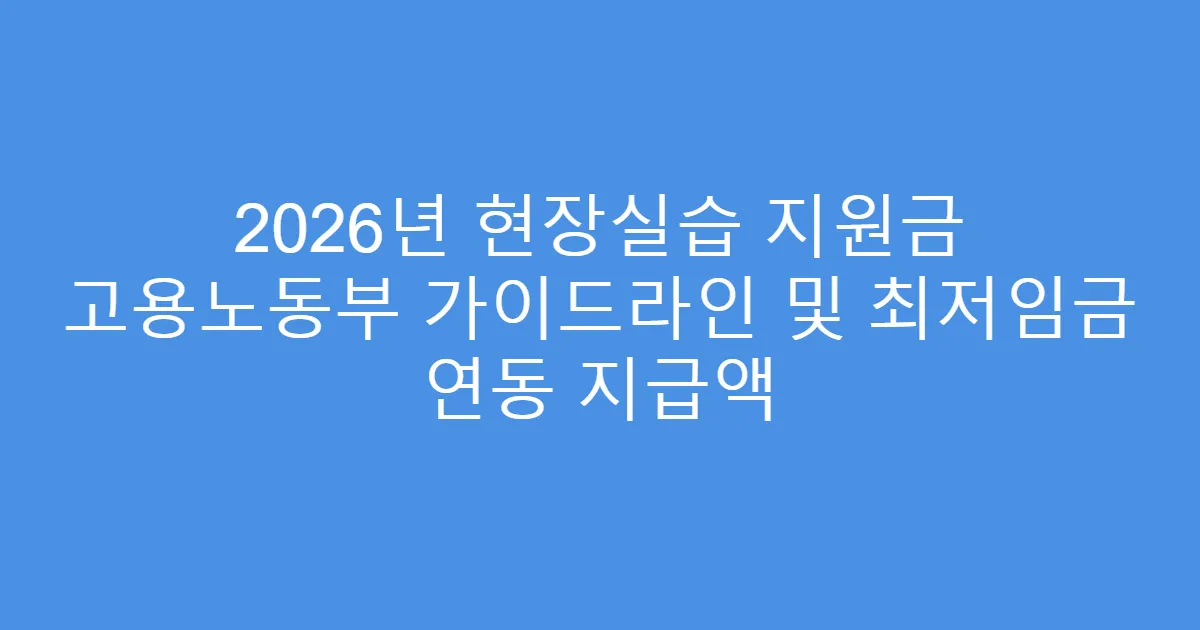 2026년 현장실습 지원금 고용노동부 가이드라인 및 최저임금 연동 지급액