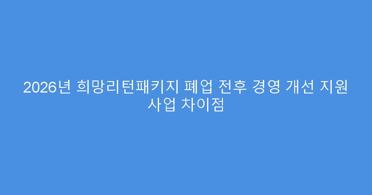 2026년 희망리턴패키지 폐업 전후 경영 개선 지원 사업 차이점