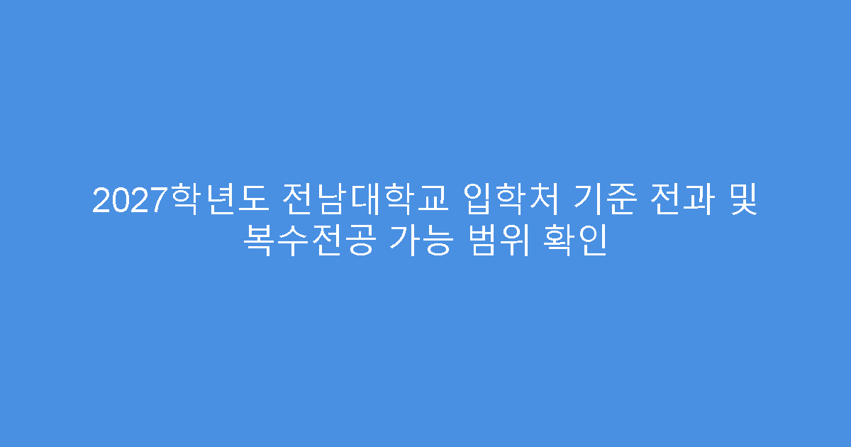 2027학년도 전남대학교 입학처 기준 전과 및 복수전공 가능 범위 확인