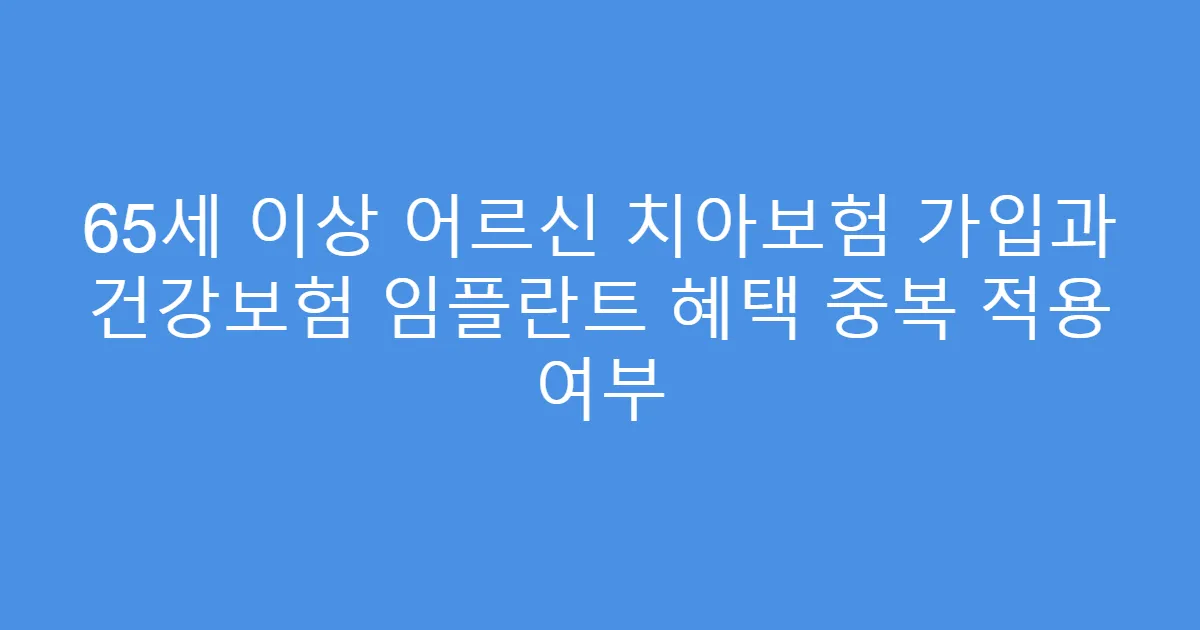65세 이상 어르신 치아보험 가입과 건강보험 임플란트 혜택 중복 적용 여부