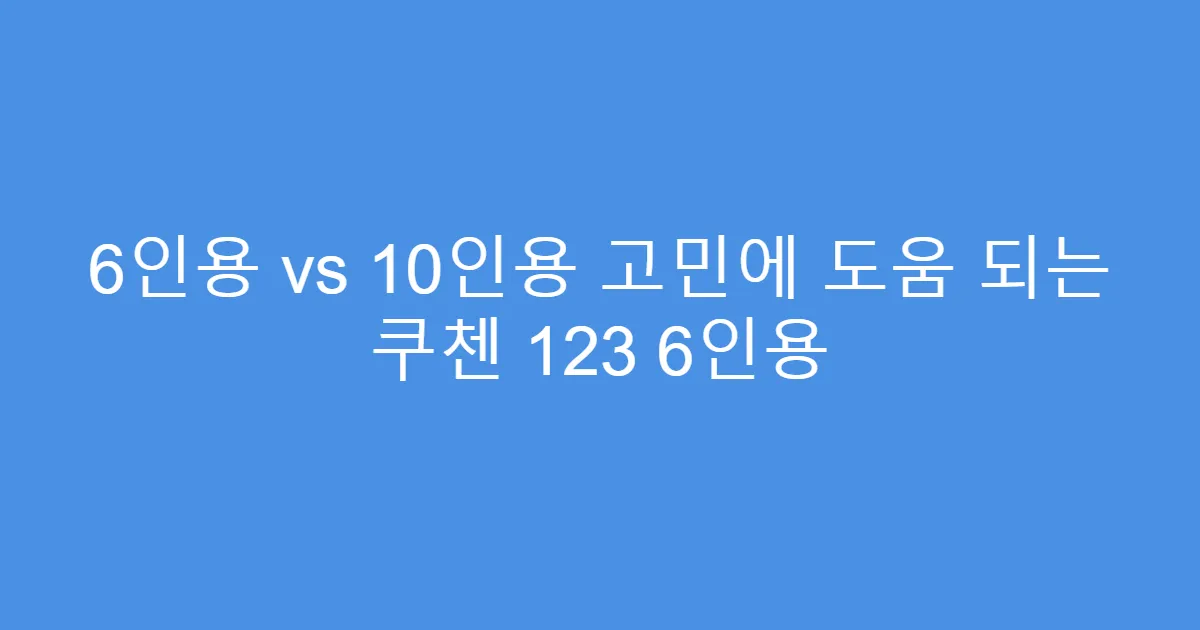 6인용 vs 10인용 고민에 도움 되는 쿠첸 123 6인용