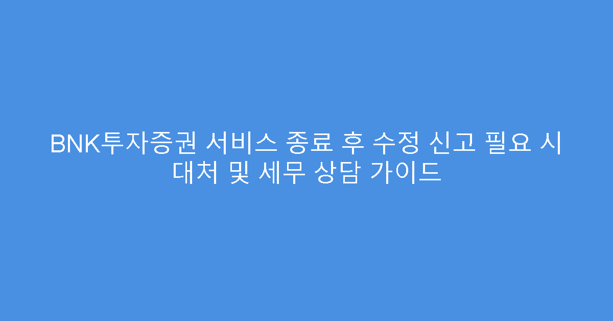 BNK투자증권 서비스 종료 후 수정 신고 필요 시 대처 및 세무 상담 가이드