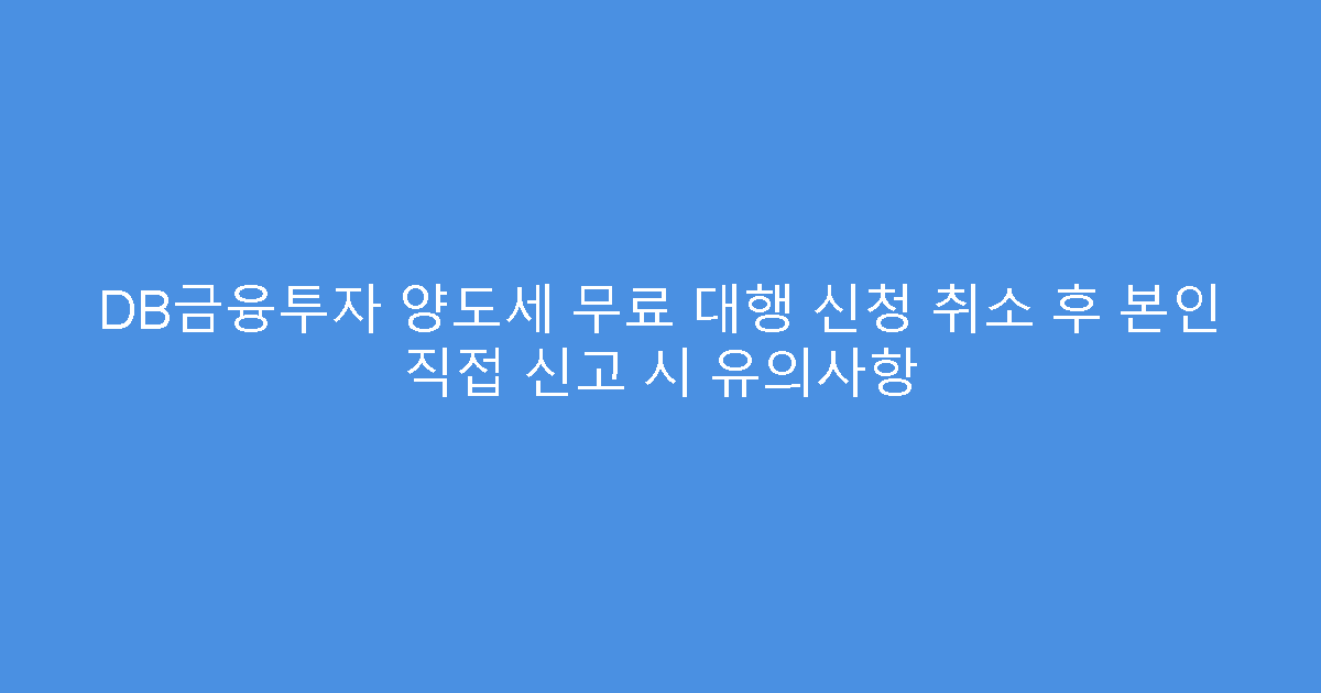 DB금융투자 양도세 무료 대행 신청 취소 후 본인 직접 신고 시 유의사항