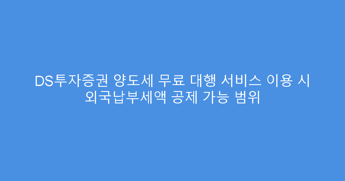 DS투자증권 양도세 무료 대행 서비스 이용 시 외국납부세액 공제 가능 범위