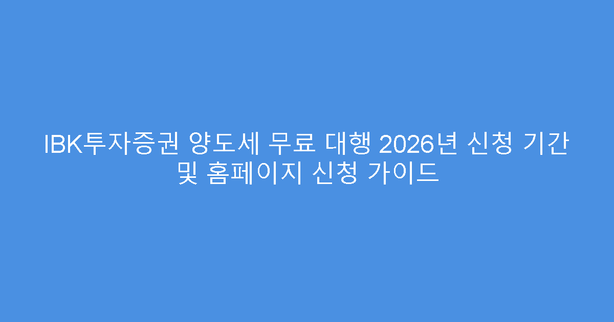 IBK투자증권 양도세 무료 대행 2026년 신청 기간 및 홈페이지 신청 가이드