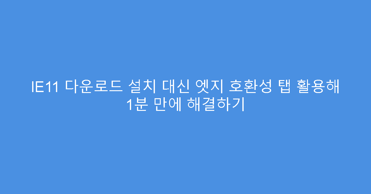 IE11 다운로드 설치 대신 엣지 호환성 탭 활용해 1분 만에 해결하기