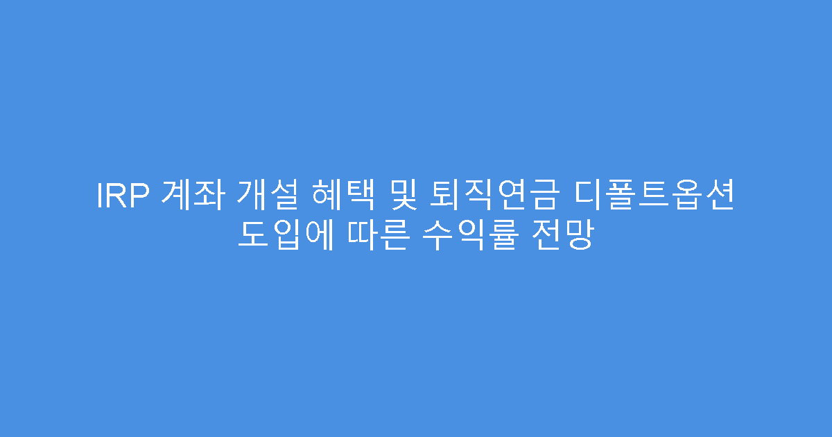 IRP 계좌 개설 혜택 및 퇴직연금 디폴트옵션 도입에 따른 수익률 전망
