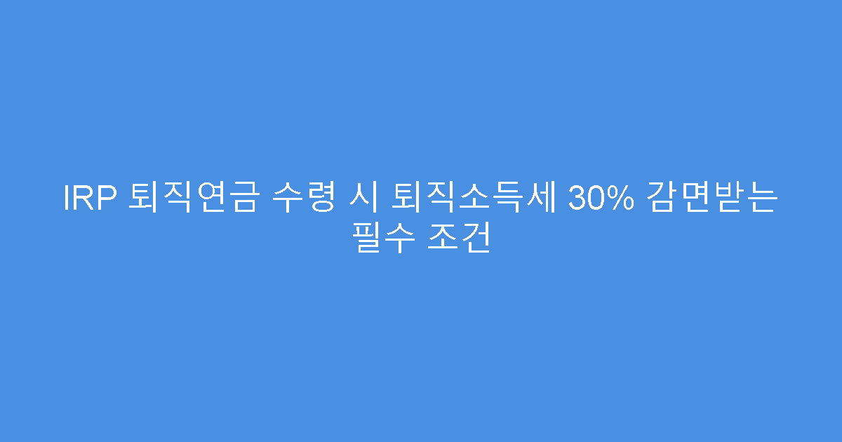 IRP 퇴직연금 수령 시 퇴직소득세 30% 감면받는 필수 조건