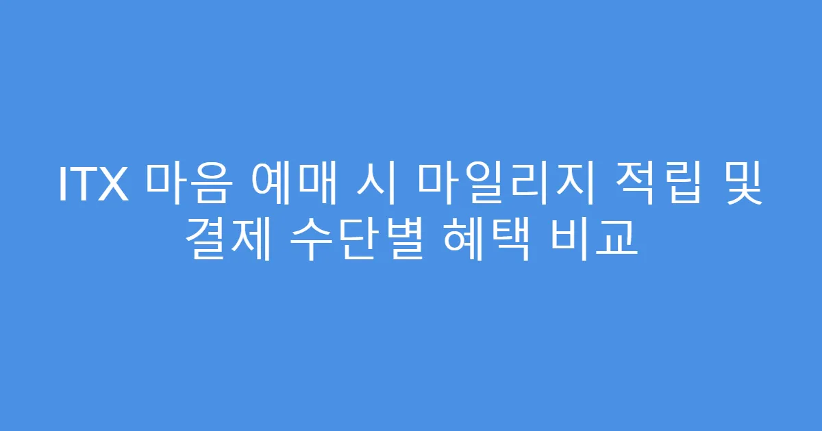 ITX 마음 예매 시 마일리지 적립 및 결제 수단별 혜택 비교