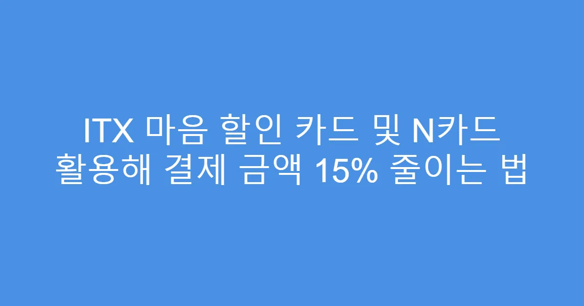 ITX 마음 할인 카드 및 N카드 활용해 결제 금액 15% 줄이는 법