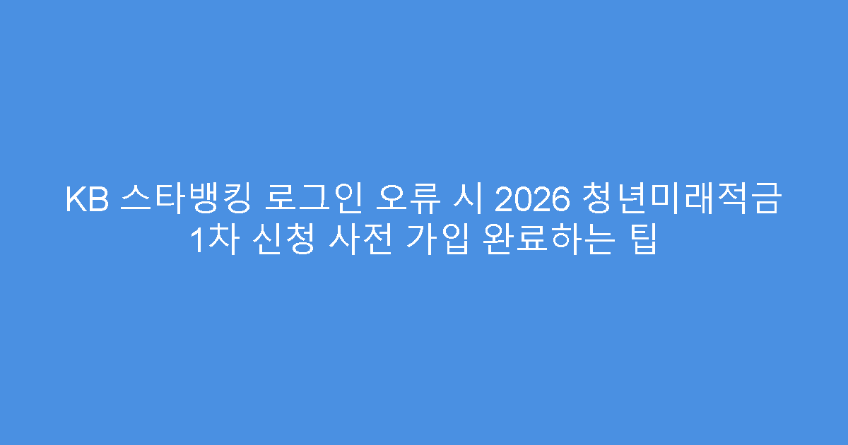 KB 스타뱅킹 로그인 오류 시 2026 청년미래적금 1차 신청 사전 가입 완료하는 팁